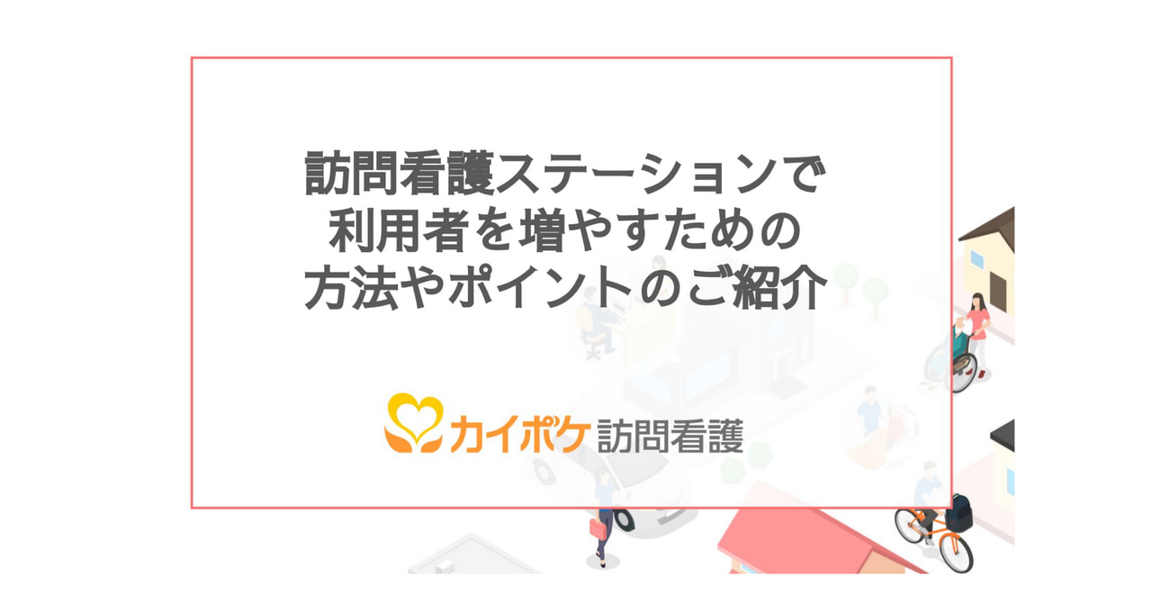 訪問看護ステーションで利用者を増やすための方法やポイントのご紹介