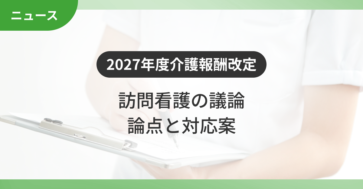 【2027年度介護報酬改定】訪問看護の論点と対応案