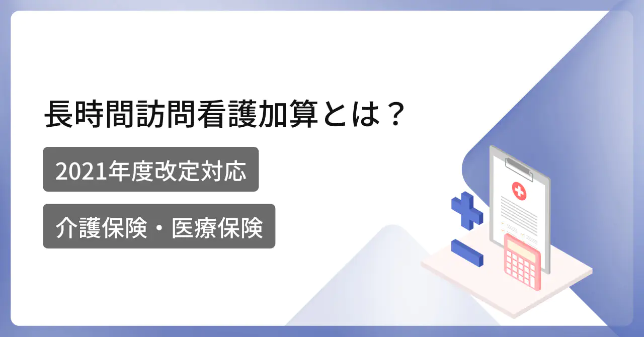  【2021年度改定対応】訪問看護における長時間訪問看護加算とは？【介護保険】【医療保険】