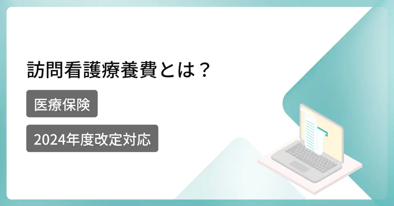  【2024年度改定対応】訪問看護における訪問看護管理療養費とは？【医療保険】