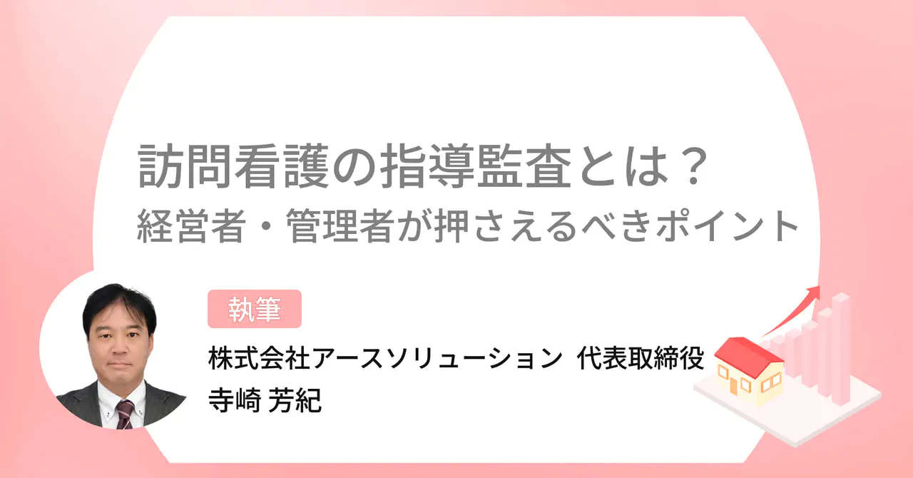  訪問看護の指導監査とは？経営者・管理者が押さえるべきポイントを介護経営コンサルタントが解説！