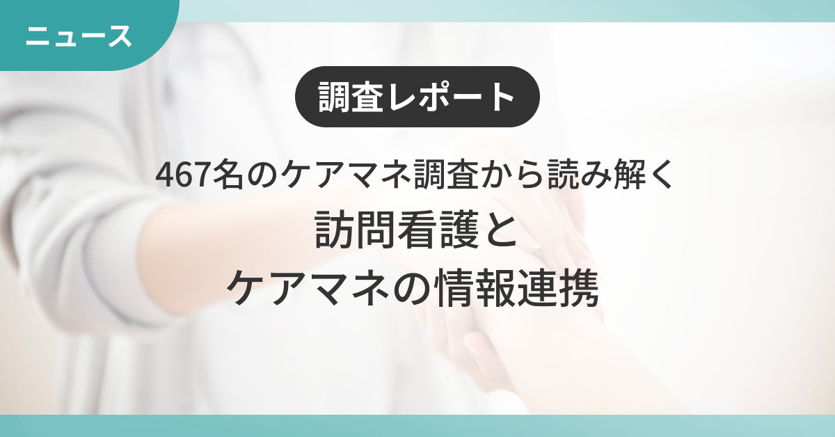  【調査レポート】467名のケアマネ調査から読み解く、訪問看護とケアマネの情報連携